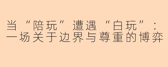 当“陪玩”遭遇“白玩”:一场关于边界与尊重的博弈