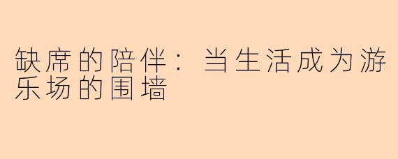 缺席的陪伴：当生活成为游乐场的围墙