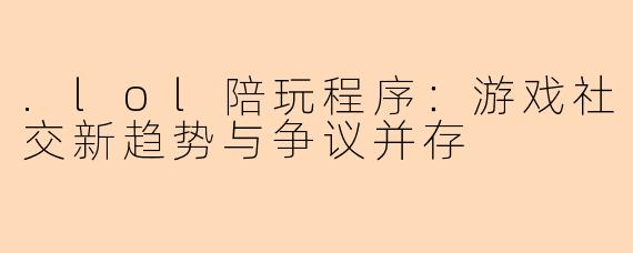.lol陪玩程序：游戏社交新趋势与争议并存