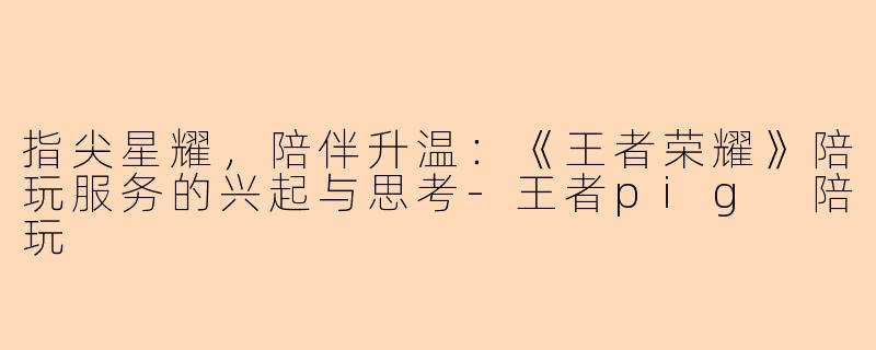 指尖星耀，陪伴升温：《王者荣耀》陪玩服务的兴起与思考-王者pig 陪玩