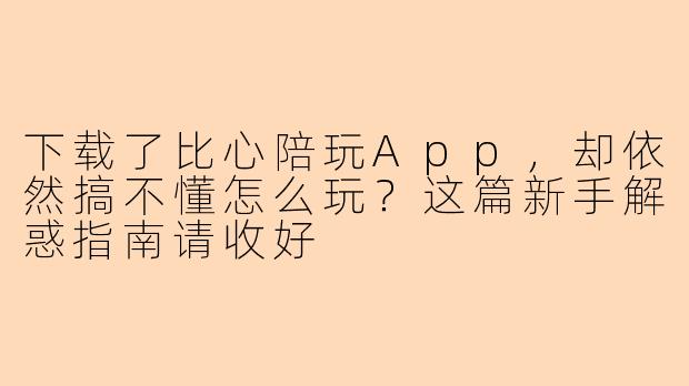 下载了比心陪玩App，却依然搞不懂怎么玩？这篇新手解惑指南请收好