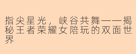 指尖星光，峡谷共舞——揭秘王者荣耀女陪玩的双面世界