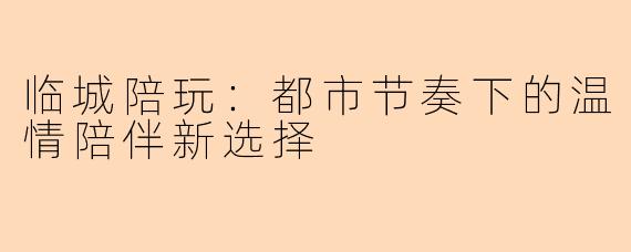 临城陪玩：都市节奏下的温情陪伴新选择