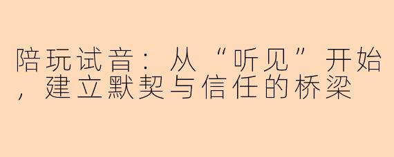 陪玩试音:从“听见”开始,建立默契与信任的桥梁