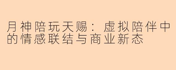 月神陪玩天赐:虚拟陪伴中的情感联结与商业新态