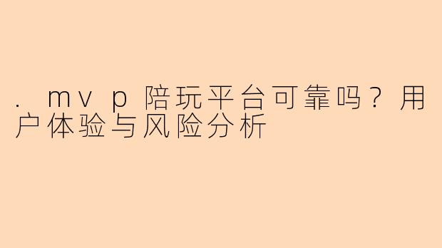 .mvp陪玩平台可靠吗？用户体验与风险分析