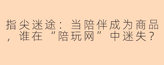 指尖迷途：当陪伴成为商品，谁在“陪玩网”中迷失？