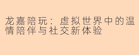 龙嘉陪玩:虚拟世界中的温情陪伴与社交新体验