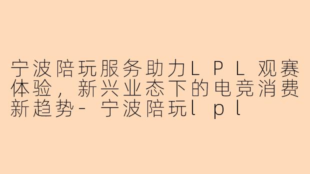 宁波陪玩服务助力LPL观赛体验，新兴业态下的电竞消费新趋势-宁波陪玩lpl