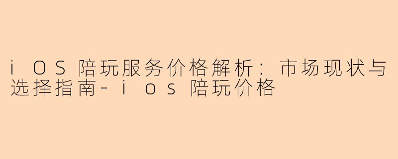 iOS陪玩服务价格解析：市场现状与选择指南-ios陪玩价格