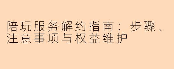 陪玩服务解约指南：步骤、注意事项与权益维护