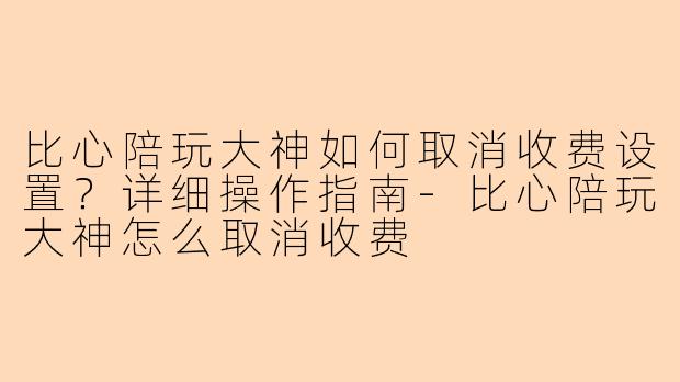 比心陪玩大神如何取消收费设置？详细操作指南