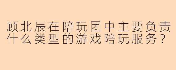 顾北辰在陪玩团中主要负责什么类型的游戏陪玩服务？