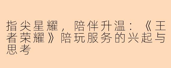 指尖星耀，陪伴升温：《王者荣耀》陪玩服务的兴起与思考