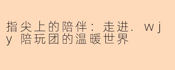 指尖上的陪伴:走进.wjy陪玩团的温暖世界