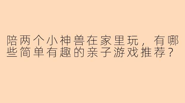 陪两个小神兽在家里玩，有哪些简单有趣的亲子游戏推荐？