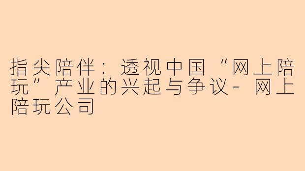 指尖陪伴：透视中国“网上陪玩”产业的兴起与争议-网上陪玩公司