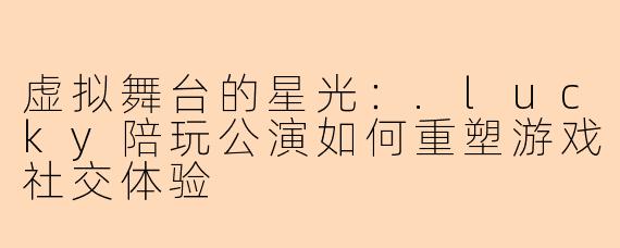 虚拟舞台的星光:.lucky陪玩公演如何重塑游戏社交体验