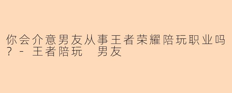 你会介意男友从事王者荣耀陪玩职业吗？