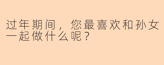 过年期间，您最喜欢和孙女一起做什么呢？