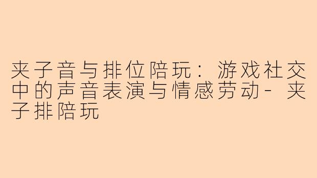 夹子音与排位陪玩：游戏社交中的声音表演与情感劳动-夹子排陪玩