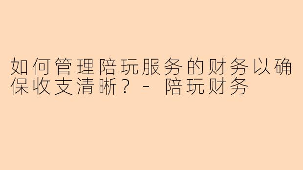 如何管理陪玩服务的财务以确保收支清晰？-陪玩财务