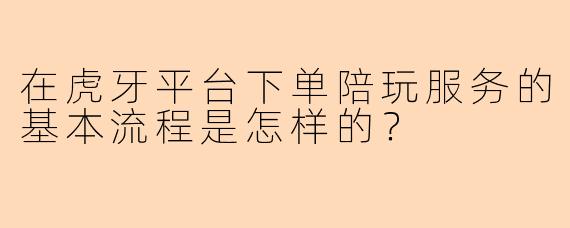 在虎牙平台下单陪玩服务的基本流程是怎样的？