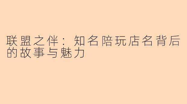 联盟之伴：知名陪玩店名背后的故事与魅力