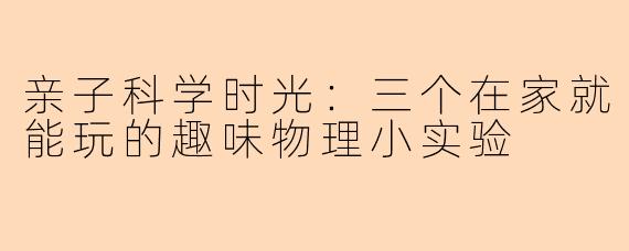 亲子科学时光：三个在家就能玩的趣味物理小实验