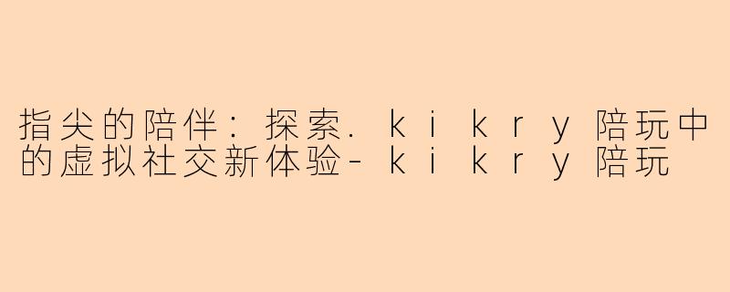 指尖的陪伴:探索.kikry陪玩中的虚拟社交新体验-kikry陪玩