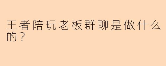 王者陪玩老板群聊是做什么的？