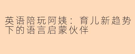 英语陪玩阿姨：育儿新趋势下的语言启蒙伙伴