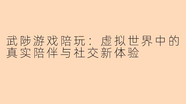 武陟游戏陪玩：虚拟世界中的真实陪伴与社交新体验