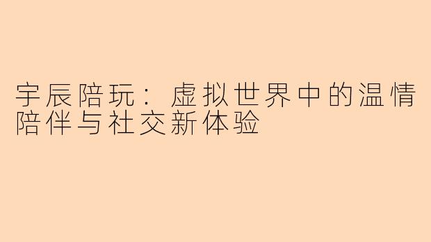 宇辰陪玩：虚拟世界中的温情陪伴与社交新体验