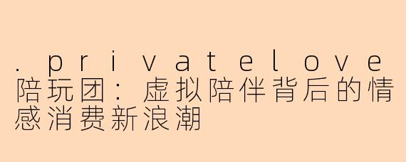 .privatelove陪玩团：虚拟陪伴背后的情感消费新浪潮