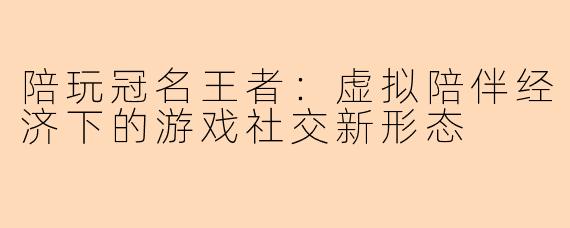 陪玩冠名王者：虚拟陪伴经济下的游戏社交新形态