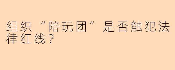 组织“陪玩团”是否触犯法律红线？