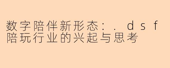数字陪伴新形态：.dsf陪玩行业的兴起与思考