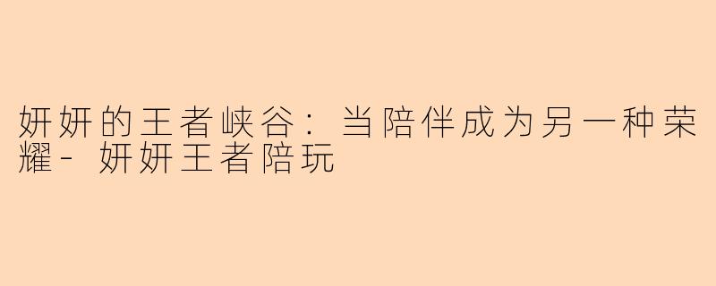 妍妍的王者峡谷：当陪伴成为另一种荣耀-妍妍王者陪玩