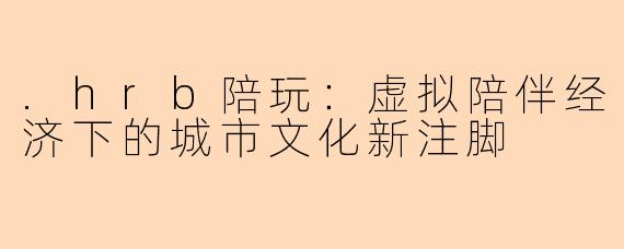 .hrb陪玩：虚拟陪伴经济下的城市文化新注脚