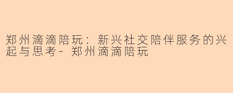郑州滴滴陪玩：新兴社交陪伴服务的兴起与思考-郑州滴滴陪玩