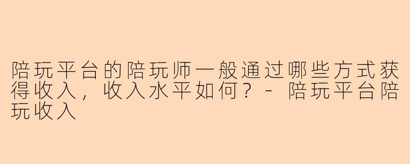 陪玩平台的陪玩师一般通过哪些方式获得收入，收入水平如何？-陪玩平台陪玩收入
