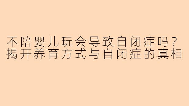 不陪婴儿玩会导致自闭症吗？揭开养育方式与自闭症的真相