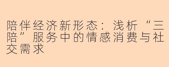 陪伴经济新形态:浅析“三陪”服务中的情感消费与社交需求