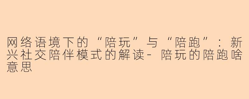 网络语境下的“陪玩”与“陪跑”:新兴社交陪伴模式的解读-陪玩的陪跑啥意思