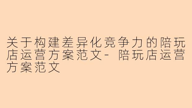 关于构建差异化竞争力的陪玩店运营方案范文