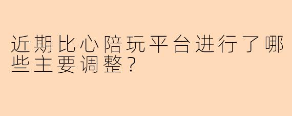 近期比心陪玩平台进行了哪些主要调整？
