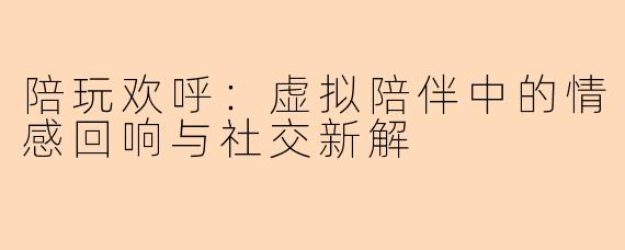 陪玩欢呼：虚拟陪伴中的情感回响与社交新解