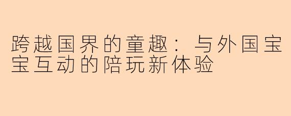 跨越国界的童趣：与外国宝宝互动的陪玩新体验