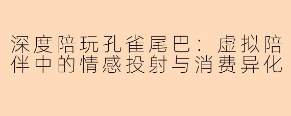 深度陪玩孔雀尾巴：虚拟陪伴中的情感投射与消费异化
